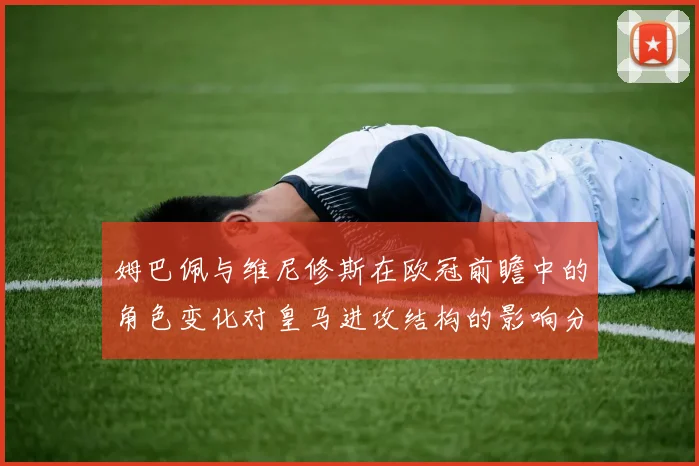姆巴佩与维尼修斯在欧冠前瞻中的角色变化对皇马进攻结构的影响分析